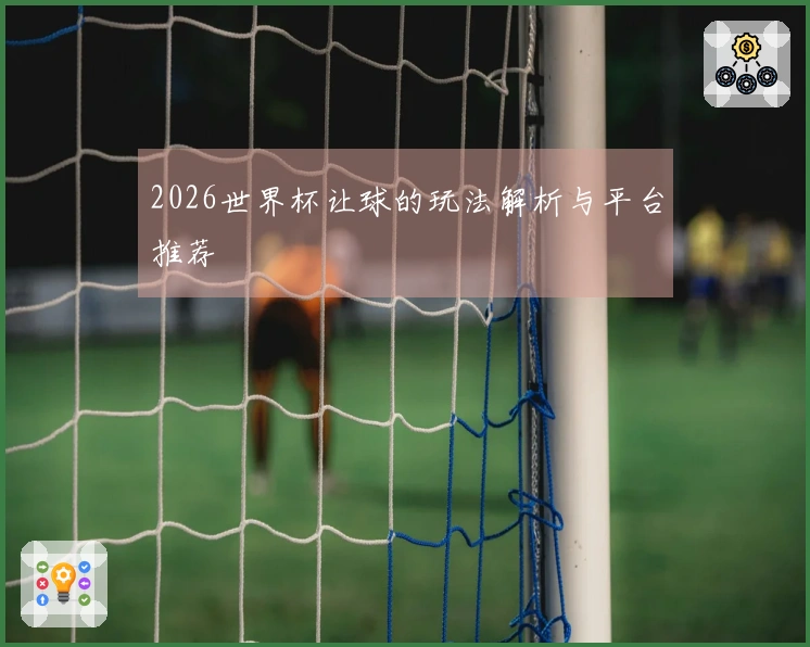 2026世界杯让球的玩法解析与平台推荐