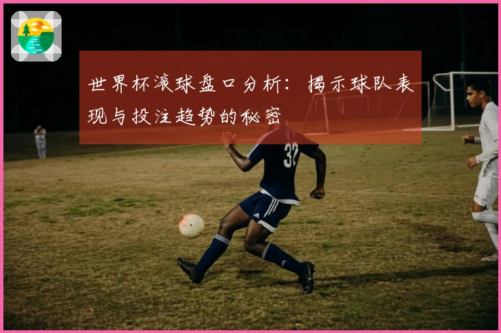 世界杯滚球盘口分析：揭示球队表现与投注趋势的秘密