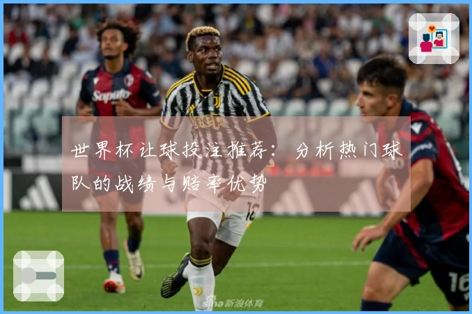 世界杯让球投注推荐：分析热门球队的战绩与赔率优势