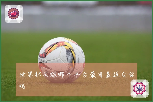 世界杯买球哪个平台最可靠适合你吗