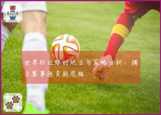 世界杯让球的玩法与策略分析，揭示赛事胜负新思路