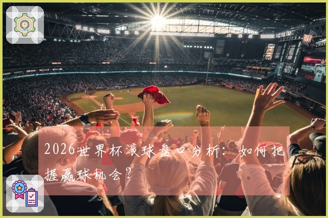 2026世界杯滚球盘口分析：如何把握赢球机会？