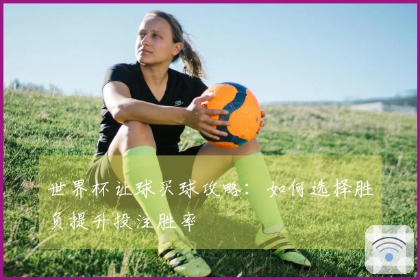 世界杯让球买球攻略：如何选择胜负提升投注胜率