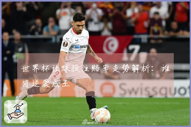 世界杯让球投注赔率走势解析：谁将逆袭成王