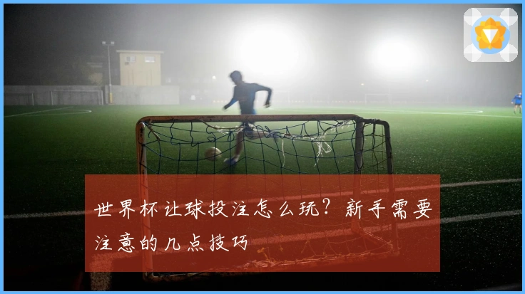 世界杯让球投注怎么玩？新手需要注意的几点技巧