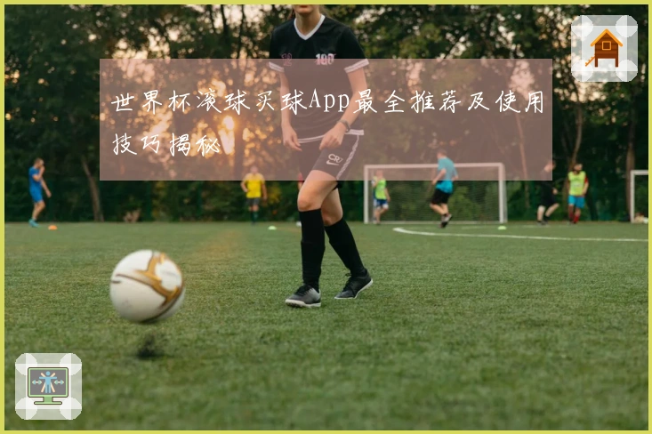 世界杯滚球买球App最全推荐及使用技巧揭秘