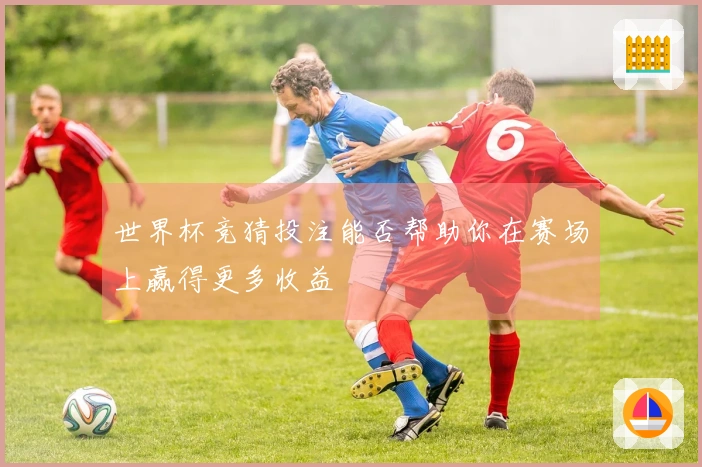 世界杯竞猜投注能否帮助你在赛场上赢得更多收益
