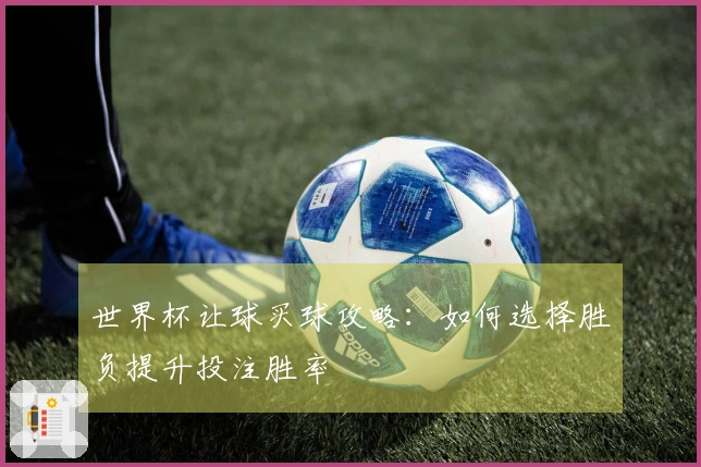 世界杯让球买球攻略：如何选择胜负提升投注胜率