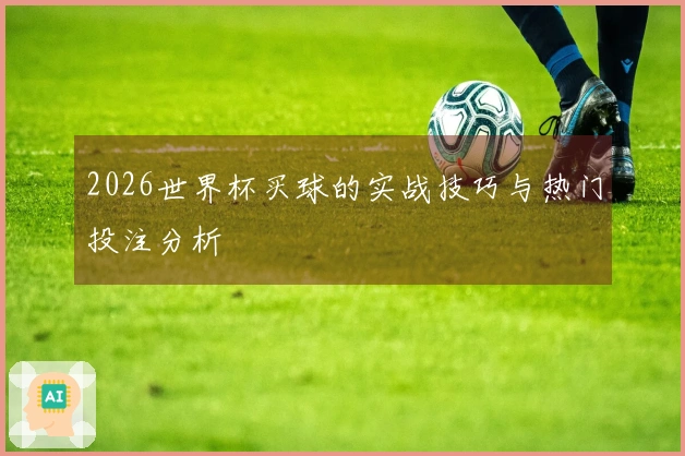 2026世界杯买球的实战技巧与热门投注分析
