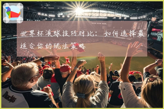 世界杯滚球技巧对比：如何选择最适合你的玩法策略
