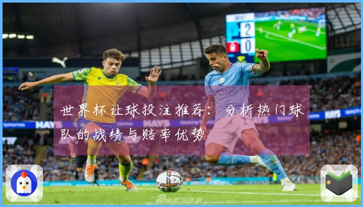 世界杯让球投注推荐：分析热门球队的战绩与赔率优势