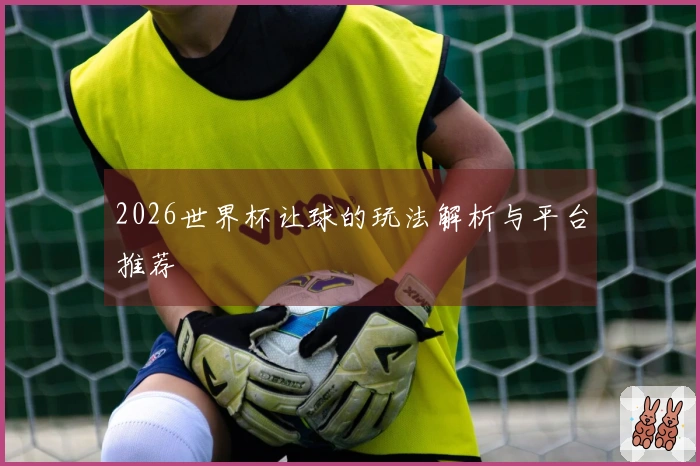 2026世界杯让球的玩法解析与平台推荐