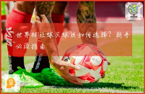 世界杯让球买球该如何选择？新手必读指南