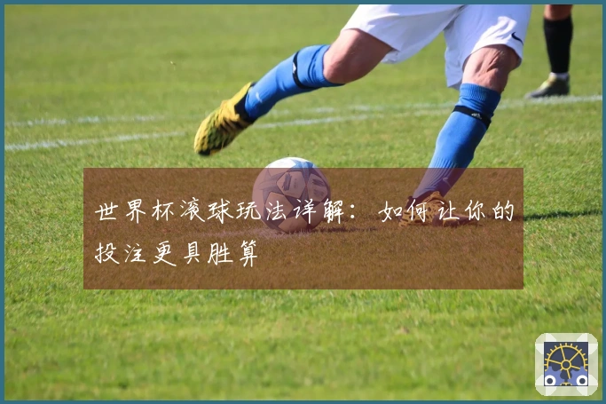 世界杯滚球玩法详解：如何让你的投注更具胜算